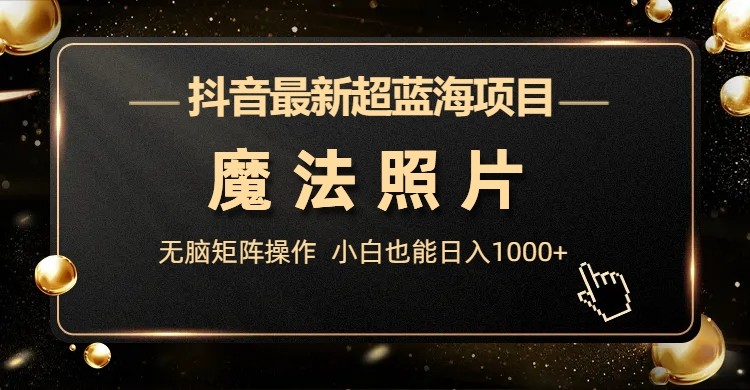 抖音最新超蓝海项目，魔法照片，无脑矩阵操作，小白也能日入1000+-副业库