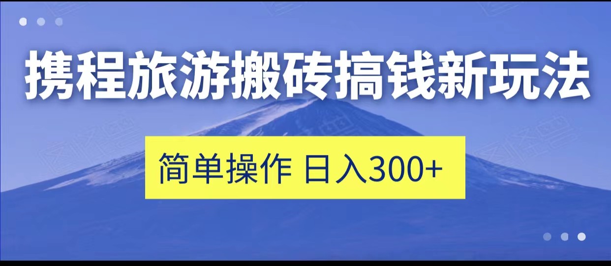 携程旅游搬砖搞钱新玩法，简单操作 单号日撸300+-副业库