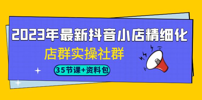 2023年最新抖音小店精细化-店群实操社群（35节课+资料包）-副业库