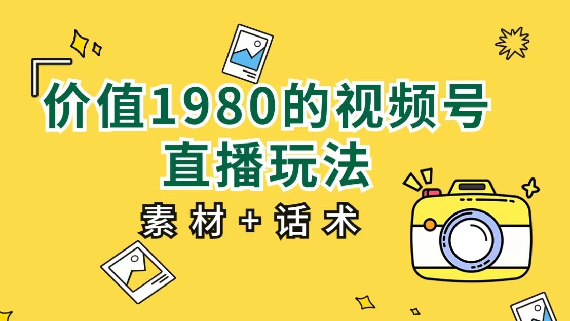 价值1980的视频号直播玩法，小白也可以直接上手操作（素材+话术）-副业库