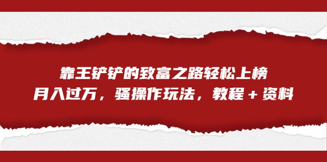 全网首发，靠王铲铲的致富之路轻松上榜，月入过万，骚操作玩法，教程＋资料-副业库