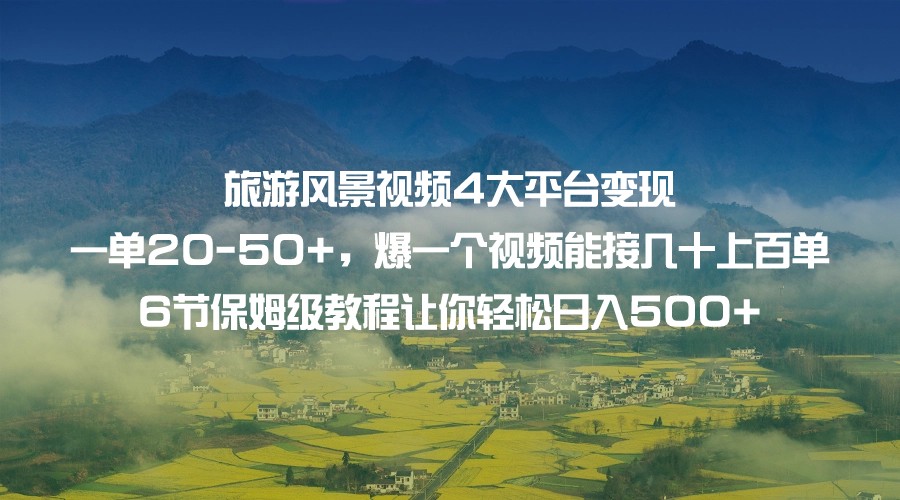 旅游风景视频4大平台变现 一单20-50+，爆一个视频能接几十上百单 6节保姆级…-副业库