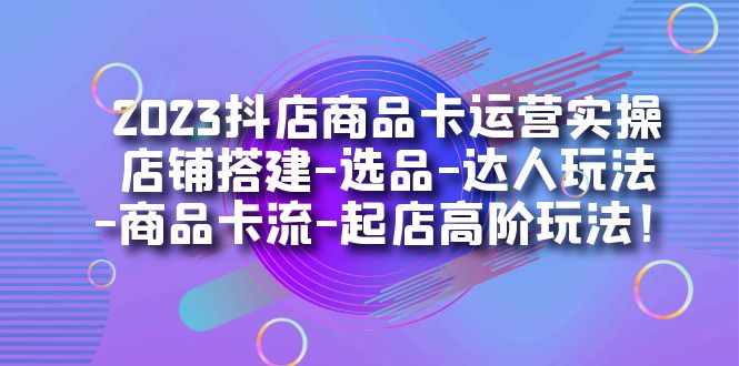 2023抖店商品卡运营实操：店铺搭建-选品-达人玩法-商品卡流-起店高阶玩玩-副业库