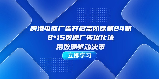 跨境电商-广告开启高阶课第24期，8*15数模广告优化法，用数据驱动决策-副业库