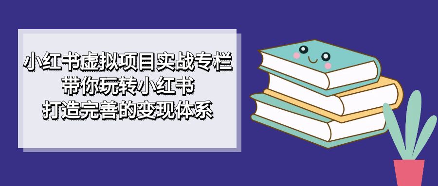 小红书虚拟项目实战专栏，带你玩转小红书，打造完善的变现体系-副业库