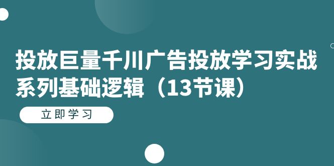 投放巨量千川广告投放学习实战系列基础逻辑（13节课）-副业库