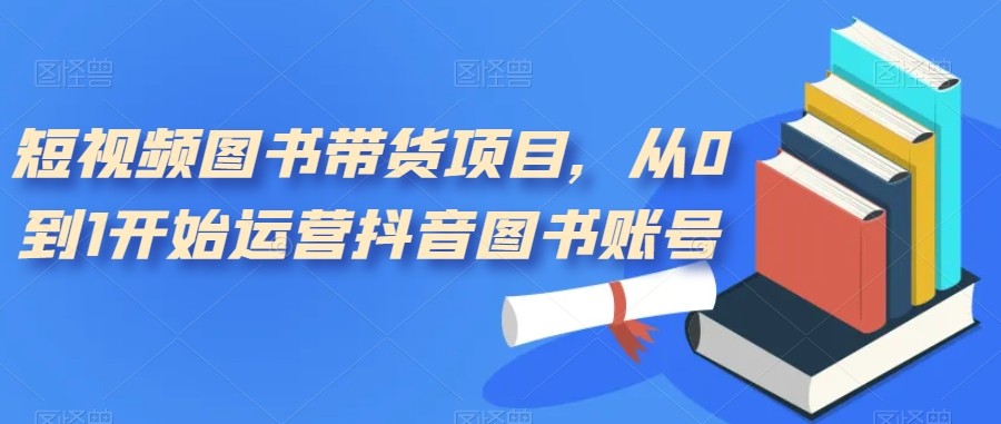短视频图书带货项目，从0到1开始运营抖音图书账号（10节课）-副业库