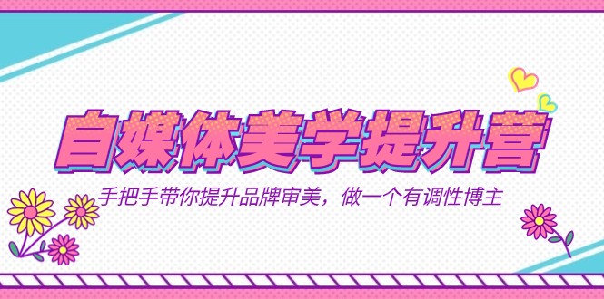 自媒体-美学提升营 手把手带你提升-品牌审美，做一个有调性博主（11节课）-副业库