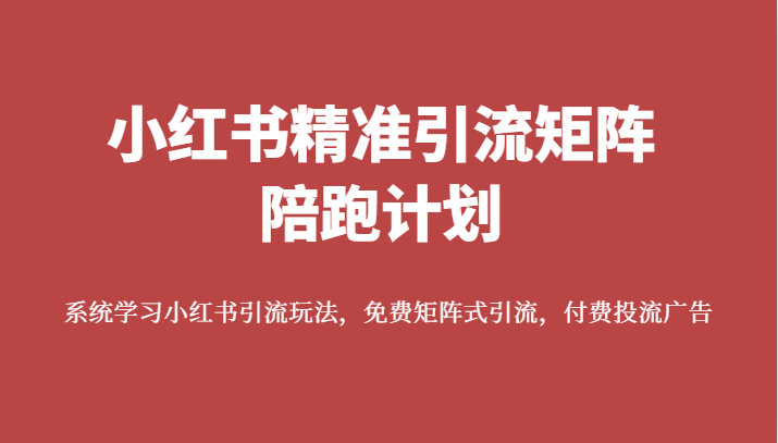 小红书精准引流矩阵陪跑计划，系统学习小红书引流玩法，免费矩阵式引流，付费投流广告-副业库