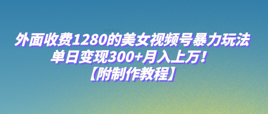 外面收费1280的美女视频号暴力玩法，单日变现300+，月入上万！【附制作教程】-副业库