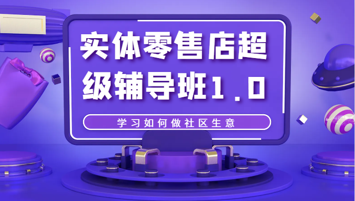 实体零售店超级辅导班1.0，学习如何做社区生意-副业库