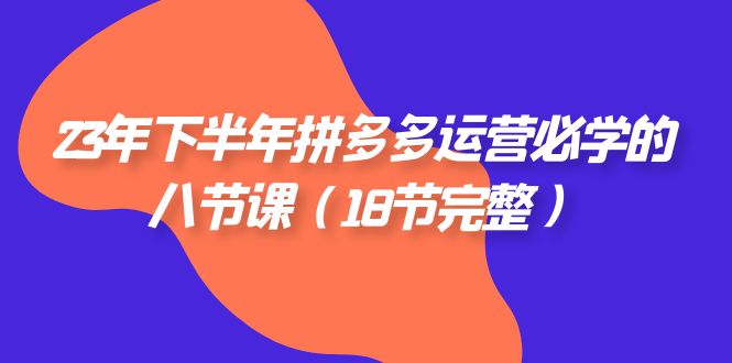 2023年下半年拼多多·运营必学的八节课（18节完整）-副业库