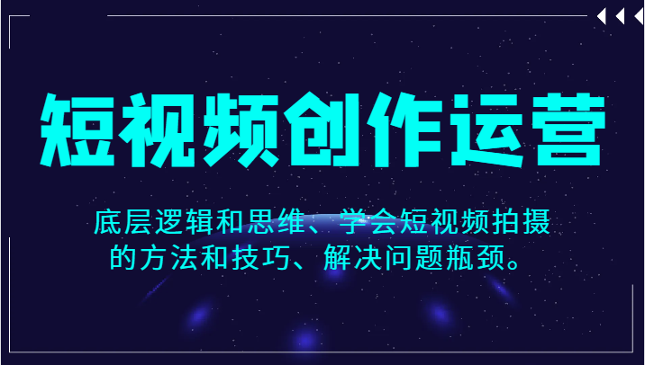 短视频创作运营，底层逻辑和思维、学会短视频拍摄的方法和技巧、解决问题瓶颈。-副业库