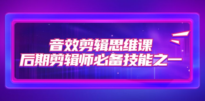 音效剪辑思维课，后期剪辑师必备技能之一（8节课）-副业库