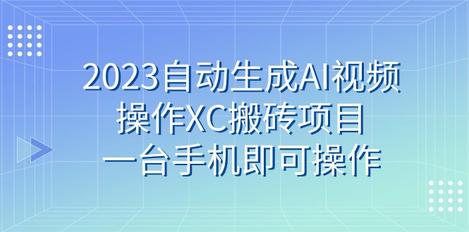 2023自动生成AI视频操作XC搬砖项目，一台手机即可操作-副业库