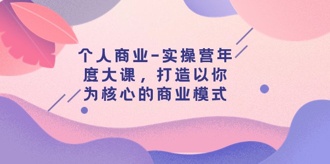 个人商业-实操营年度大课，打造以你为核心的商业模式（29节课）-副业库
