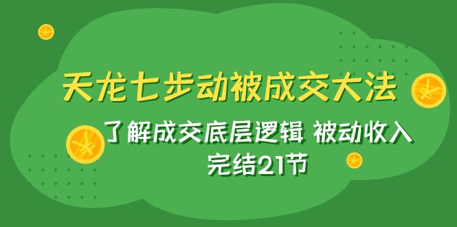 天龙/七步动被成交大法：了解成交底层逻辑 被动收入 完结21节-副业库