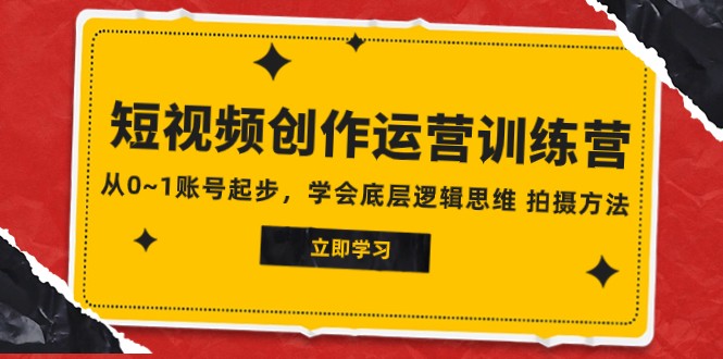 2023短视频创作运营训练营，从0~1账号起步，学会底层逻辑思维 拍摄方法-副业库