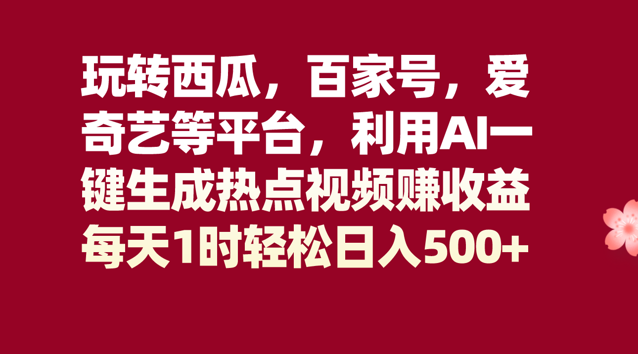 玩转西瓜，百家号，爱奇艺等平台，AI一键生成热点视频，每天1时轻松日入500+-副业库