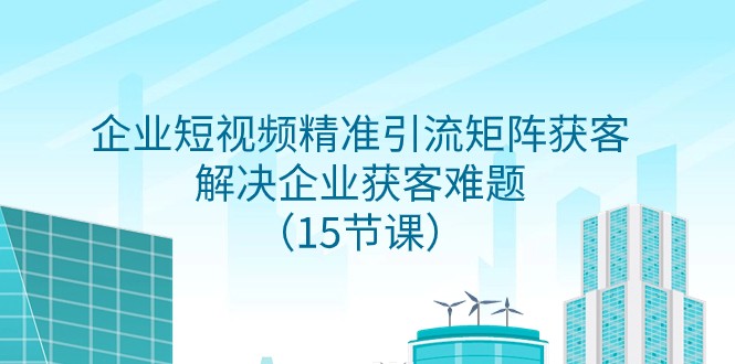 企业短视频精准引流矩阵获客，解决企业获客难题（15节课）-副业库