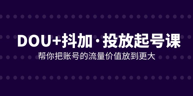 DOU+抖加投放起号课，帮你把账号的流量价值放到更大（21节课）-副业库