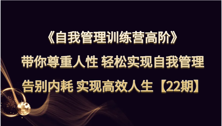 自我管理训练营高阶 带你尊重人性 轻松实现自我管理 告别内耗 实现高效人生【22期】-副业库