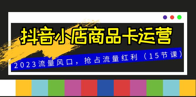 抖音小店商品卡运营，2023流量风口，抢占流量红利（15节课）-副业库