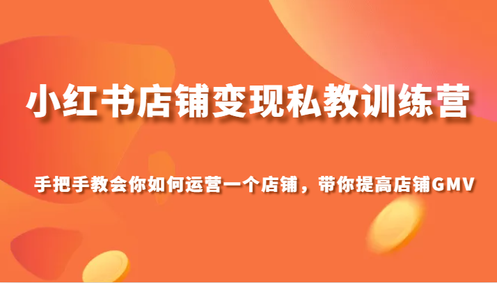 小红书店铺变现私教训练营，手把手教会你运营店铺，带你提高店铺GMV-副业库