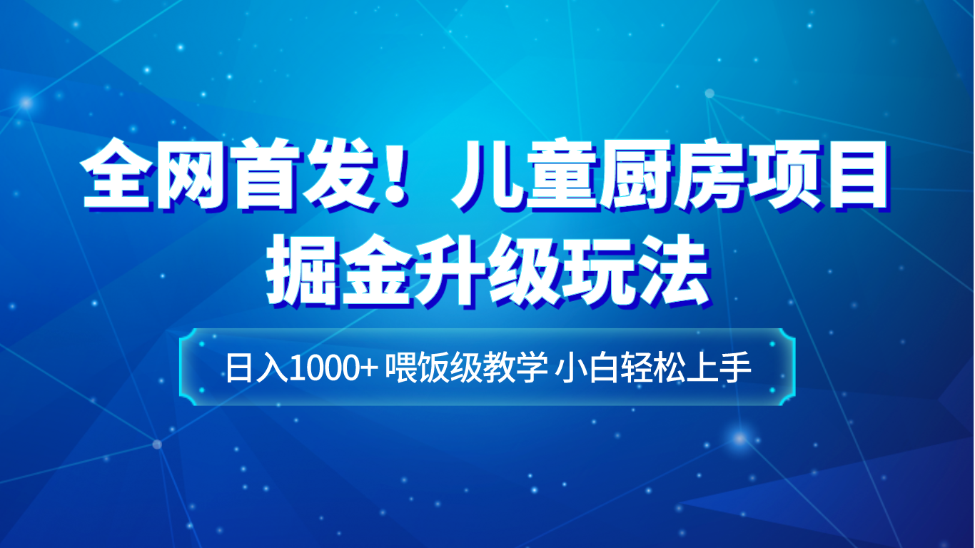 全网首发！儿童厨房项目掘金升级玩法，日入1000+，喂饭级教学，小白轻松上手-副业库