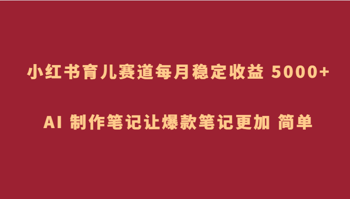 小红书育儿赛道，每月稳定收益 5000+，AI 制作笔记让爆款笔记更加 简单-副业库