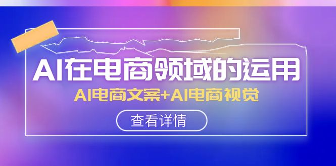 AI在电商领域的运用线上课，AI电商文案+AI电商视觉（14节课）-副业库