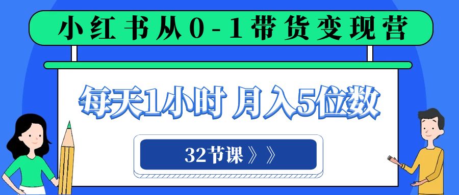 小红书 0-1带货变现营，每天1小时，轻松月入5位数（32节课）-副业库