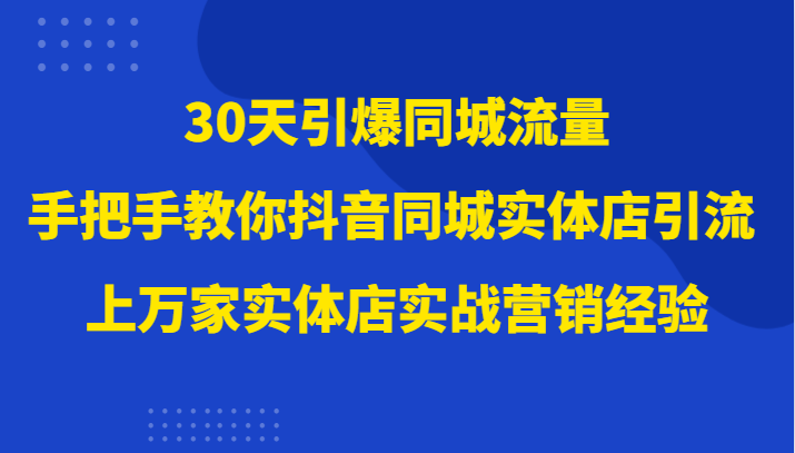 30天引爆同城流量，上万家实体店实战营销经验大佬手把手教你抖音同城实体店引流-副业库