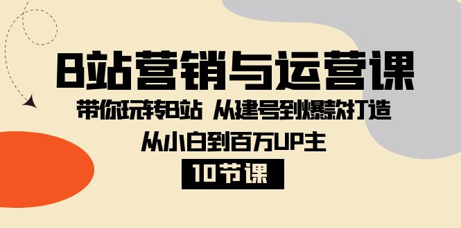 B站营销与运营课：带你玩转B站 从建号到爆款打造 从小白到百万UP主（10节课）-副业库
