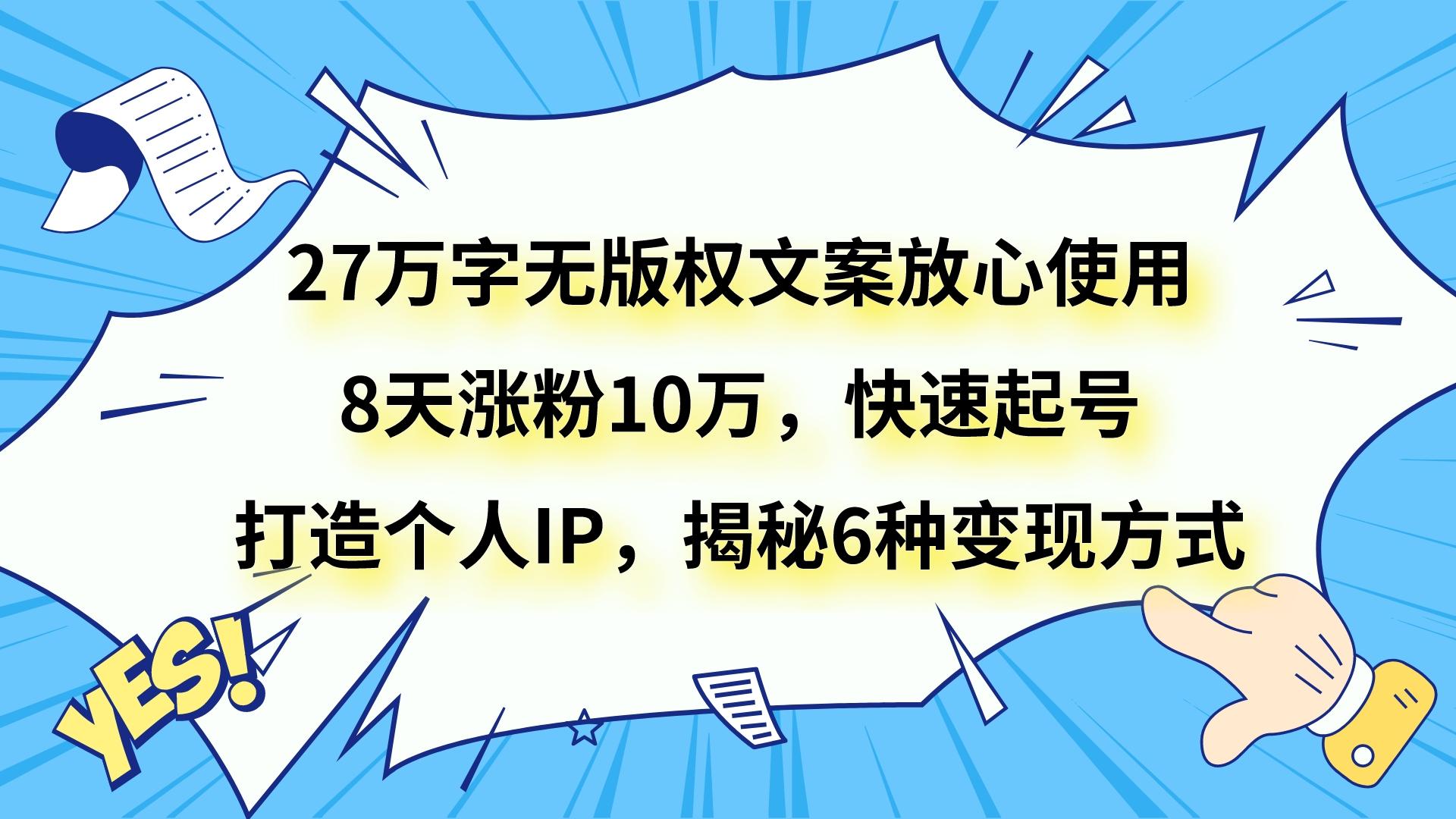 27万字无版权文案放心使用，8天涨粉10万，快速起号，打造个人IP，揭秘6种变现方式-副业库
