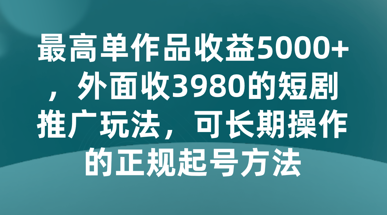 最高单作品收益5000+，外面收3980的短剧推广玩法，可长期操作的正规起号方法-副业库