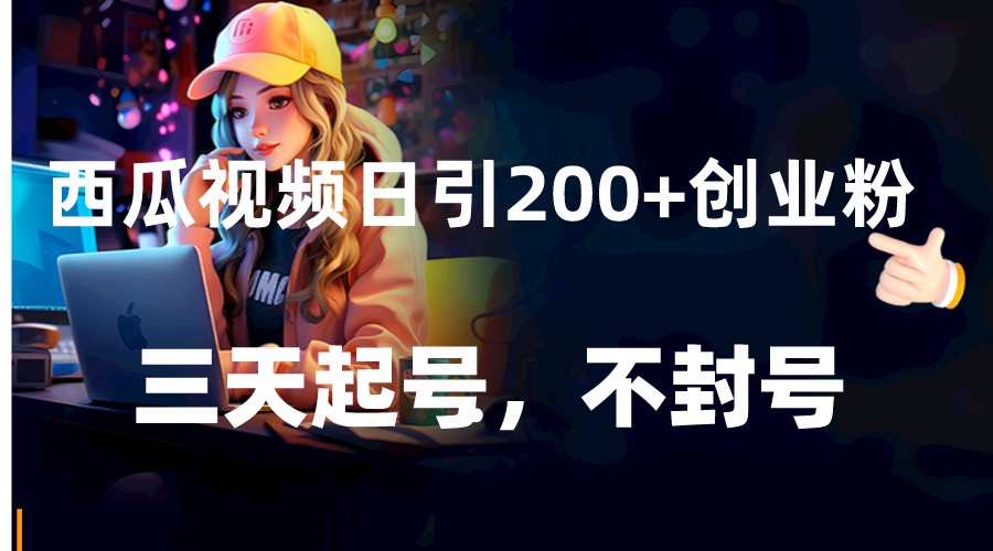 西瓜视频日引200+创业粉，三天起号，不封号-副业库