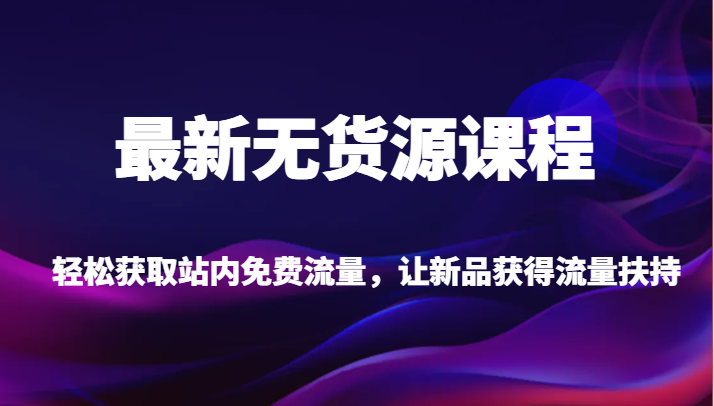 最新无货源课程，轻松获取站内免费流量，让新品获得流量扶持（更新）-副业库