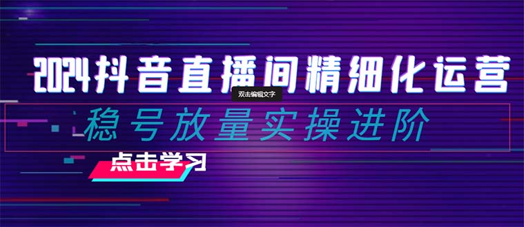 2024抖音直播间精细化运营：稳号放量实操进阶 选品/排品/起号/随心推/千川付费投放-副业库