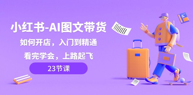 小红书AI图文带货，如何开店，入门到精通，看完学会，上路起飞！-副业库