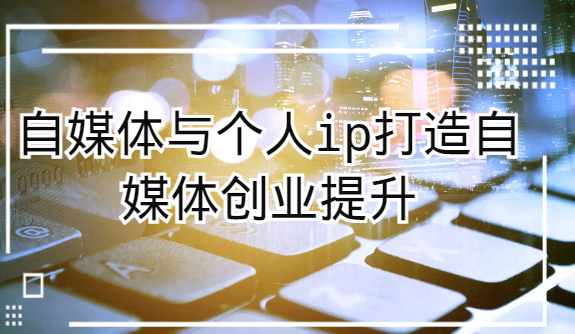 自媒体与个人ip打造，自媒体创业提升课（课程+资料）-副业库