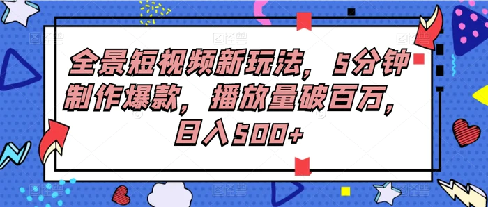 全景短视频新玩法，5分钟制作爆款，播放量破百万，日入500+-副业库