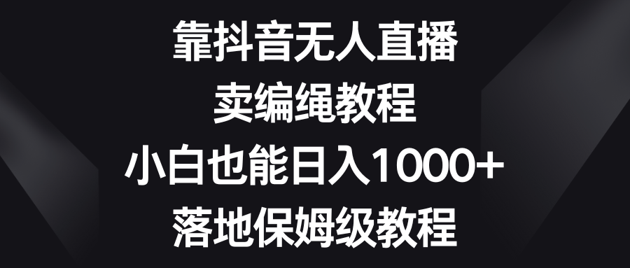 靠抖音无人直播，卖编绳教程，小白也能日入1000+，落地保姆级教程-副业库