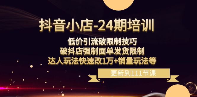 抖音小店24期：低价引流破限制，破抖店强制面单发货，达人玩法快速改1万+销量玩法等-副业库