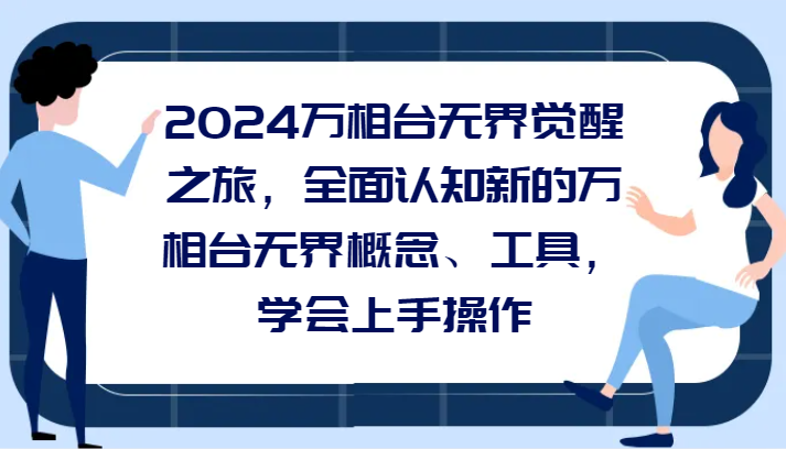 2024万相台无界觉醒之旅，全面认知新的万相台无界概念、工具，学会上手操作-副业库