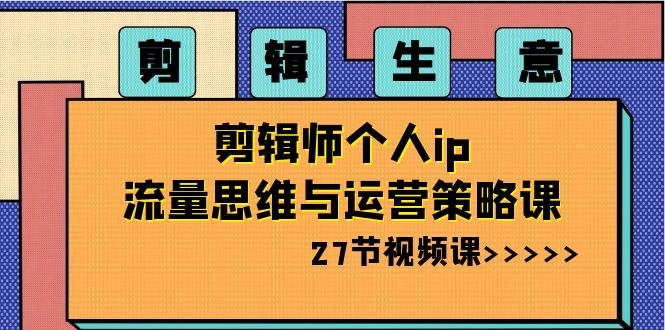 剪辑生意：剪辑师个人ip流量思维与运营策略课（27节视频课）-副业库