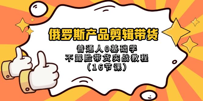 俄罗斯产品剪辑带货，普通人0基础学不露脸带货实战教程（18节课）-副业库