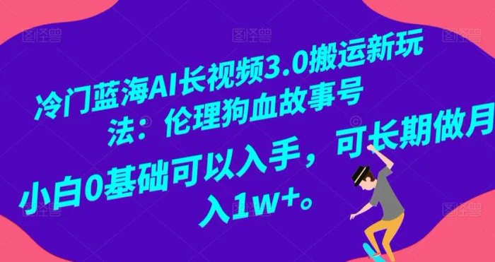冷门蓝海AI长视频3.0搬运新玩法：伦理狗血故事号，小白0基础可以入手，可长期做月…-副业库