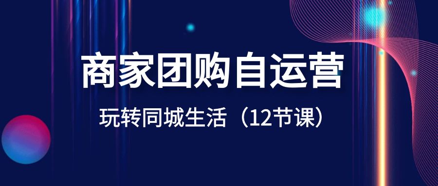商家团购自运营-玩转同城生活（12节课）-副业库