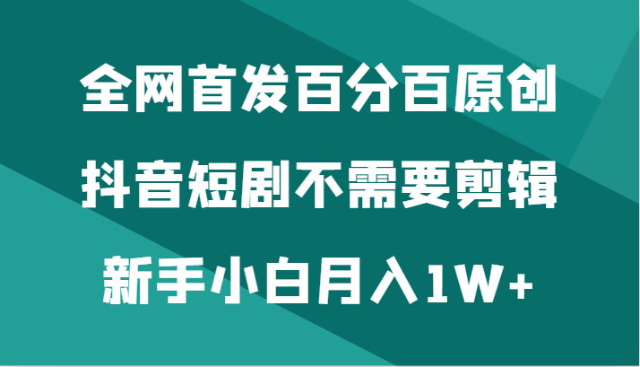 全网首发百分百原创，抖音短剧不需要剪辑新手小白月入1W+-副业库